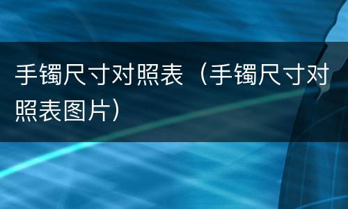 手镯尺寸对照表（手镯尺寸对照表图片）