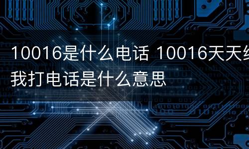 10016是什么电话 10016天天给我打电话是什么意思