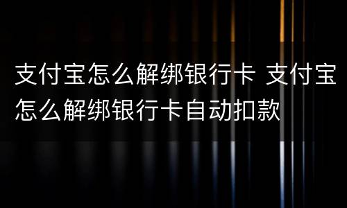 支付宝怎么解绑银行卡 支付宝怎么解绑银行卡自动扣款