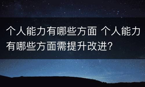 个人能力有哪些方面 个人能力有哪些方面需提升改进?