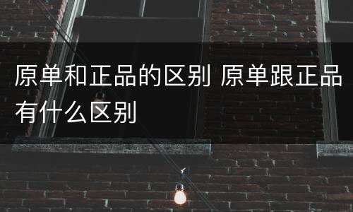 原单和正品的区别 原单跟正品有什么区别