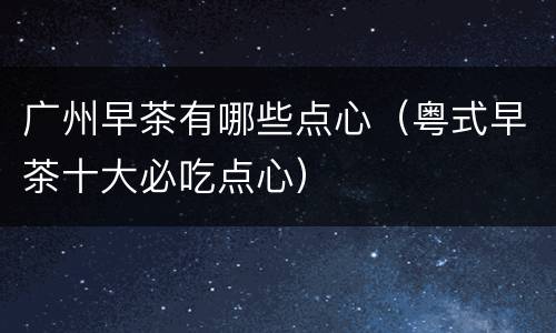 广州早茶有哪些点心（粤式早茶十大必吃点心）