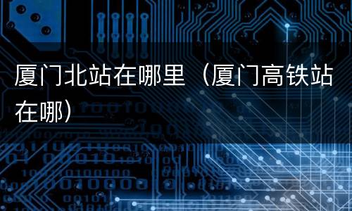 厦门北站在哪里（厦门高铁站在哪）