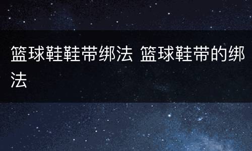 篮球鞋鞋带绑法 篮球鞋带的绑法
