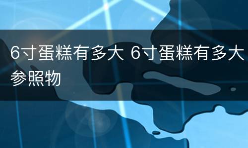 6寸蛋糕有多大 6寸蛋糕有多大参照物