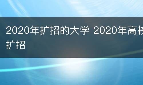 2020年扩招的大学 2020年高校扩招