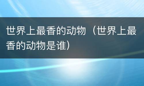 世界上最香的动物（世界上最香的动物是谁）