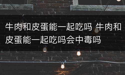 牛肉和皮蛋能一起吃吗 牛肉和皮蛋能一起吃吗会中毒吗