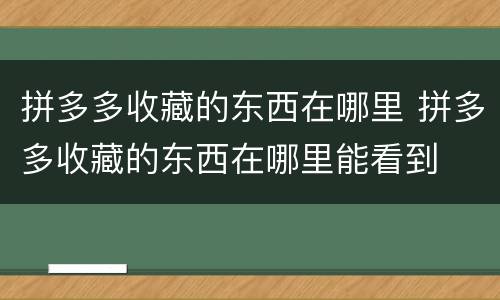 拼多多收藏的东西在哪里 拼多多收藏的东西在哪里能看到