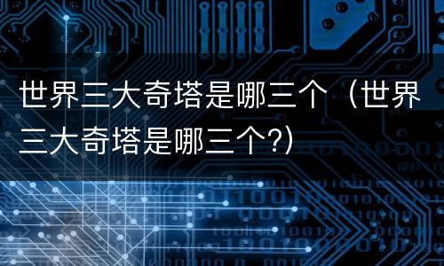世界三大奇塔是哪三个（世界三大奇塔是哪三个?）