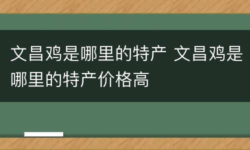 文昌鸡是哪里的特产 文昌鸡是哪里的特产价格高
