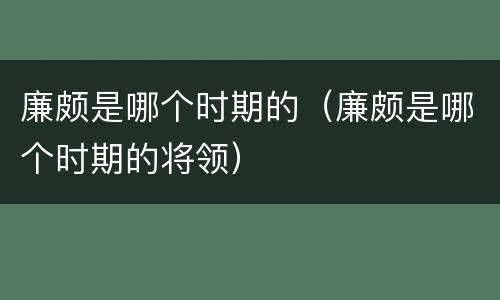 廉颇是哪个时期的（廉颇是哪个时期的将领）
