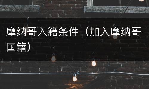 摩纳哥入籍条件（加入摩纳哥国籍）