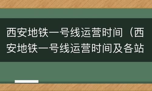 西安地铁一号线运营时间（西安地铁一号线运营时间及各站点时间）