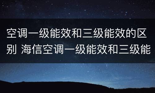空调一级能效和三级能效的区别 海信空调一级能效和三级能效的区别