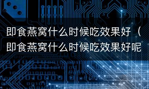 即食燕窝什么时候吃效果好（即食燕窝什么时候吃效果好呢）