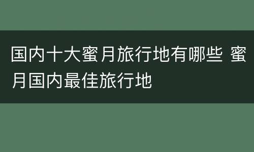 国内十大蜜月旅行地有哪些 蜜月国内最佳旅行地