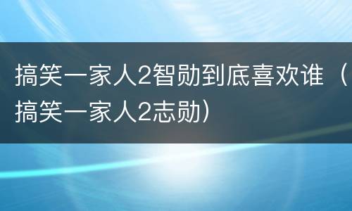 搞笑一家人2智勋到底喜欢谁（搞笑一家人2志勋）
