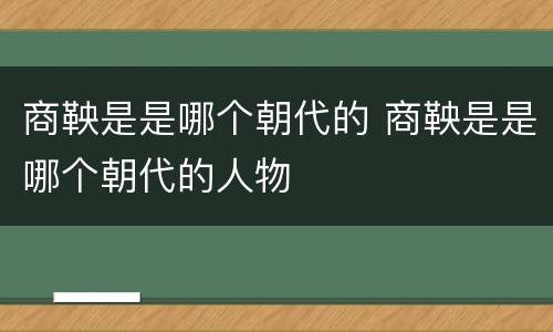 商鞅是是哪个朝代的 商鞅是是哪个朝代的人物