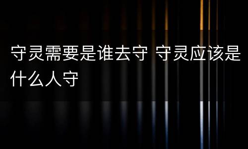 守灵需要是谁去守 守灵应该是什么人守
