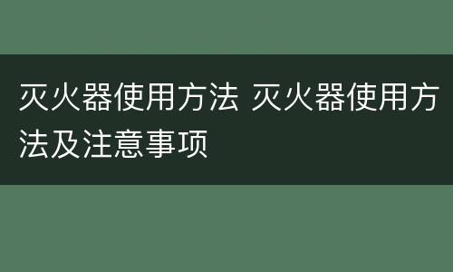 灭火器使用方法 灭火器使用方法及注意事项