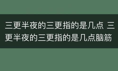 三更半夜的三更指的是几点 三更半夜的三更指的是几点脑筋急转弯六个字