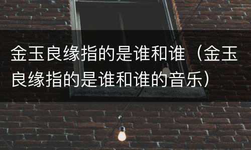 金玉良缘指的是谁和谁（金玉良缘指的是谁和谁的音乐）