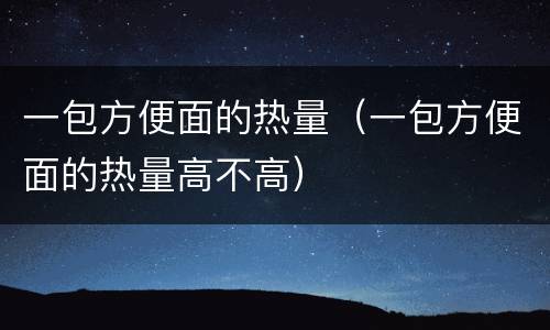 一包方便面的热量（一包方便面的热量高不高）