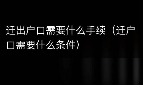 迁出户口需要什么手续（迁户口需要什么条件）