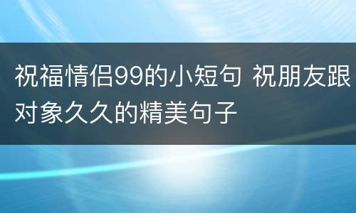 祝福情侣99的小短句 祝朋友跟对象久久的精美句子