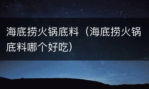 海底捞火锅底料（海底捞火锅底料哪个好吃）