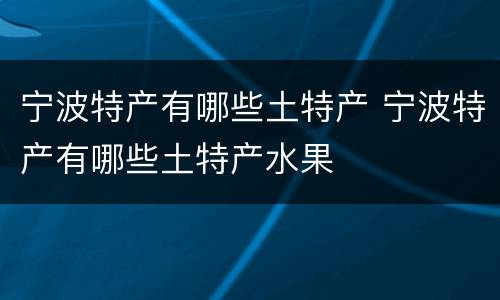 宁波特产有哪些土特产 宁波特产有哪些土特产水果