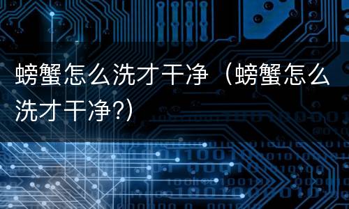 螃蟹怎么洗才干净（螃蟹怎么洗才干净?）