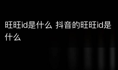 旺旺id是什么 抖音的旺旺id是什么