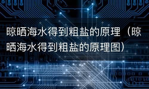 晾晒海水得到粗盐的原理（晾晒海水得到粗盐的原理图）