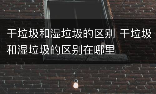干垃圾和湿垃圾的区别 干垃圾和湿垃圾的区别在哪里