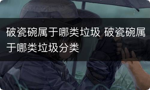 破瓷碗属于哪类垃圾 破瓷碗属于哪类垃圾分类