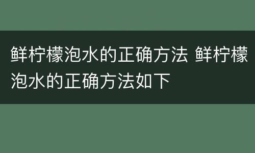 鲜柠檬泡水的正确方法 鲜柠檬泡水的正确方法如下
