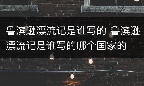 鲁滨逊漂流记是谁写的 鲁滨逊漂流记是谁写的哪个国家的