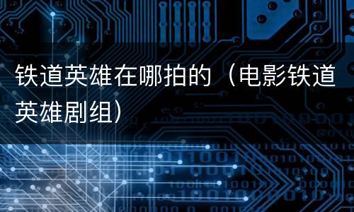铁道英雄在哪拍的（电影铁道英雄剧组）