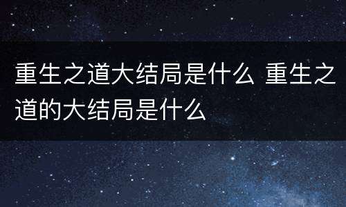 重生之道大结局是什么 重生之道的大结局是什么