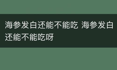 海参发白还能不能吃 海参发白还能不能吃呀