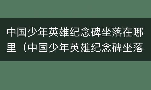 中国少年英雄纪念碑坐落在哪里（中国少年英雄纪念碑坐落在哪里北京）