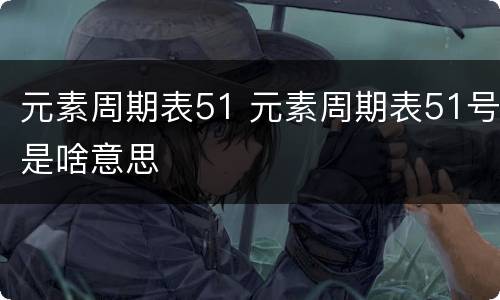 元素周期表51 元素周期表51号是啥意思