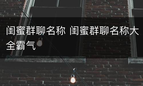 闺蜜群聊名称 闺蜜群聊名称大全霸气