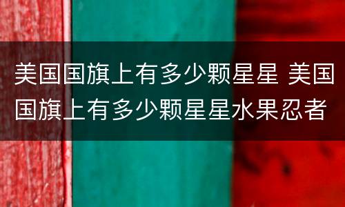 美国国旗上有多少颗星星 美国国旗上有多少颗星星水果忍者