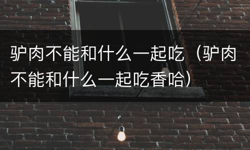 驴肉不能和什么一起吃（驴肉不能和什么一起吃香哈）