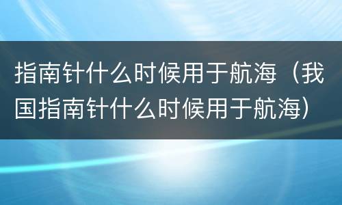 指南针什么时候用于航海（我国指南针什么时候用于航海）