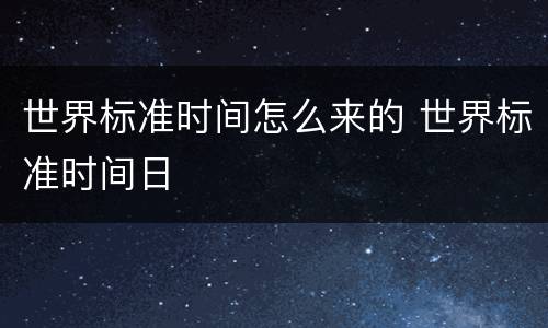 世界标准时间怎么来的 世界标准时间日