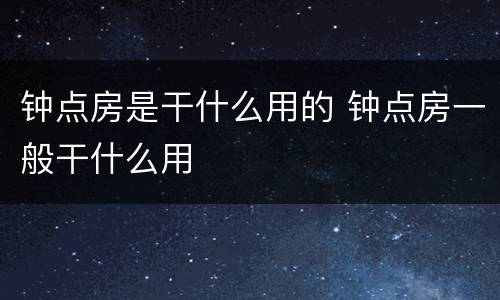 钟点房是干什么用的 钟点房一般干什么用